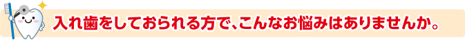 入れ歯をしておられる方で、こんなお悩みはありませんか。
