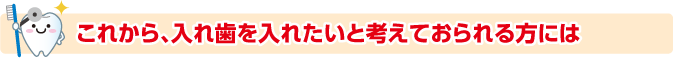 これから、入れ歯を入れたいと考えておられる方には